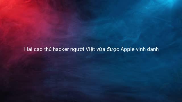 Hai cao thủ hacker người Việt vừa được Apple vinh danh